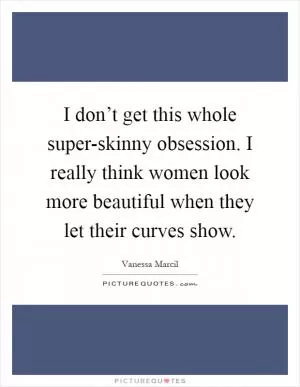 I don’t get this whole super-skinny obsession. I really think women look more beautiful when they let their curves show Picture Quote #1