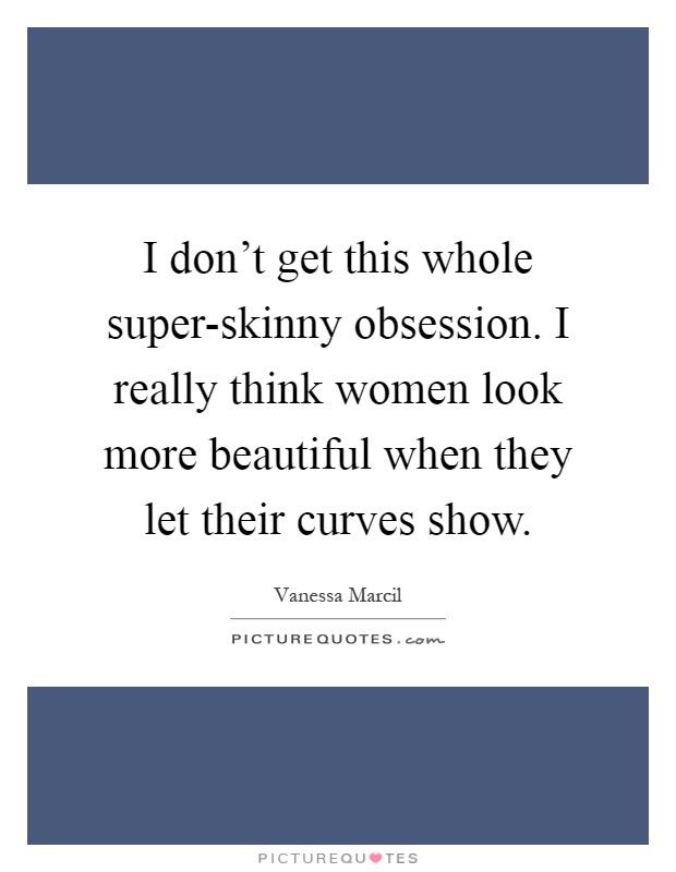 I don't get this whole super-skinny obsession. I really think women look more beautiful when they let their curves show Picture Quote #1