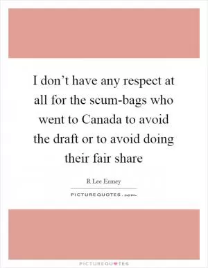 I don’t have any respect at all for the scum-bags who went to Canada to avoid the draft or to avoid doing their fair share Picture Quote #1