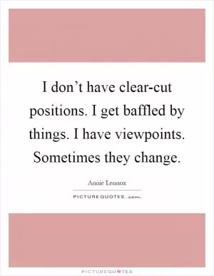 I don’t have clear-cut positions. I get baffled by things. I have viewpoints. Sometimes they change Picture Quote #1