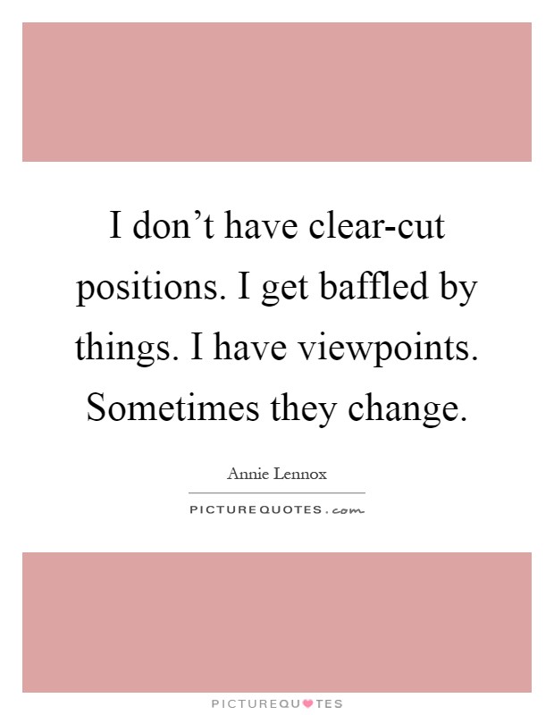 I don't have clear-cut positions. I get baffled by things. I have viewpoints. Sometimes they change Picture Quote #1