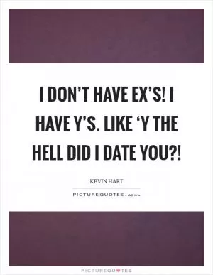 I DON’T have EX’s! I have Y’s. Like ‘Y the hell did I date you?! Picture Quote #1