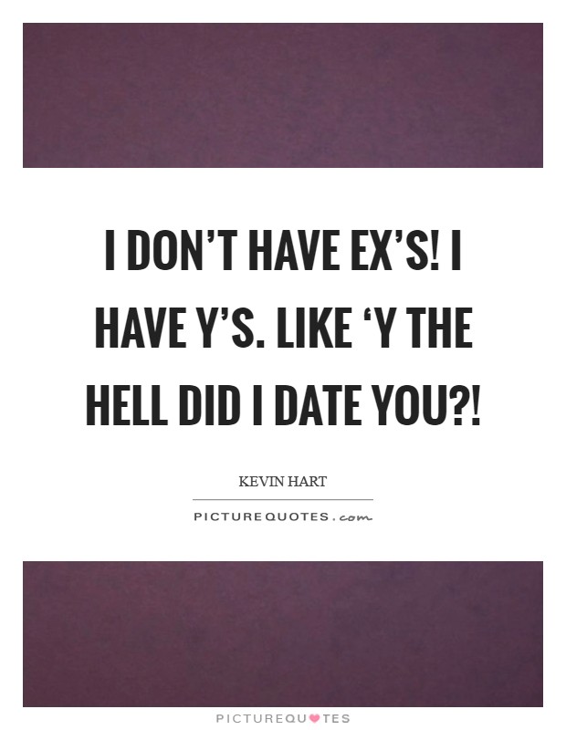 I DON'T have EX's! I have Y's. Like ‘Y the hell did I date you?! Picture Quote #1