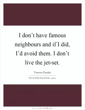 I don’t have famous neighbours and if I did, I’d avoid them. I don’t live the jet-set Picture Quote #1