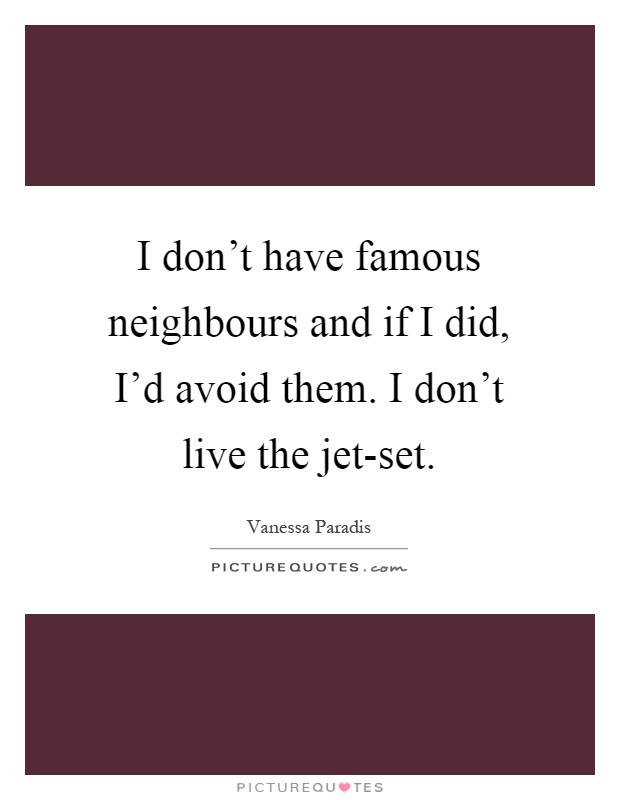 I don't have famous neighbours and if I did, I'd avoid them. I don't live the jet-set Picture Quote #1