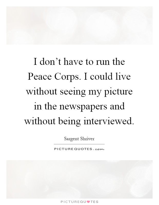 I don't have to run the Peace Corps. I could live without seeing my picture in the newspapers and without being interviewed Picture Quote #1