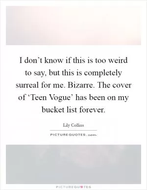I don’t know if this is too weird to say, but this is completely surreal for me. Bizarre. The cover of ‘Teen Vogue’ has been on my bucket list forever Picture Quote #1