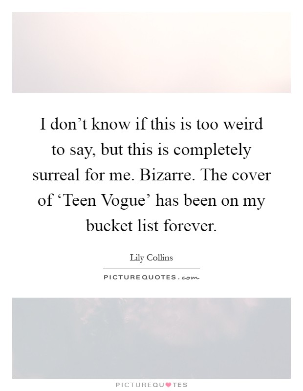 I don't know if this is too weird to say, but this is completely surreal for me. Bizarre. The cover of ‘Teen Vogue' has been on my bucket list forever Picture Quote #1