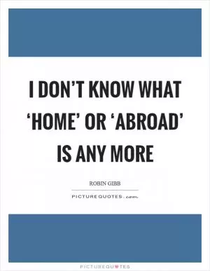 I don’t know what ‘home’ or ‘abroad’ is any more Picture Quote #1