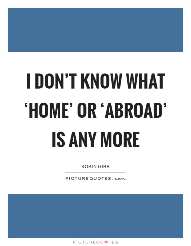 I don't know what ‘home' or ‘abroad' is any more Picture Quote #1