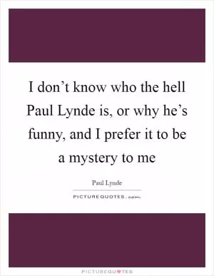 I don’t know who the hell Paul Lynde is, or why he’s funny, and I prefer it to be a mystery to me Picture Quote #1