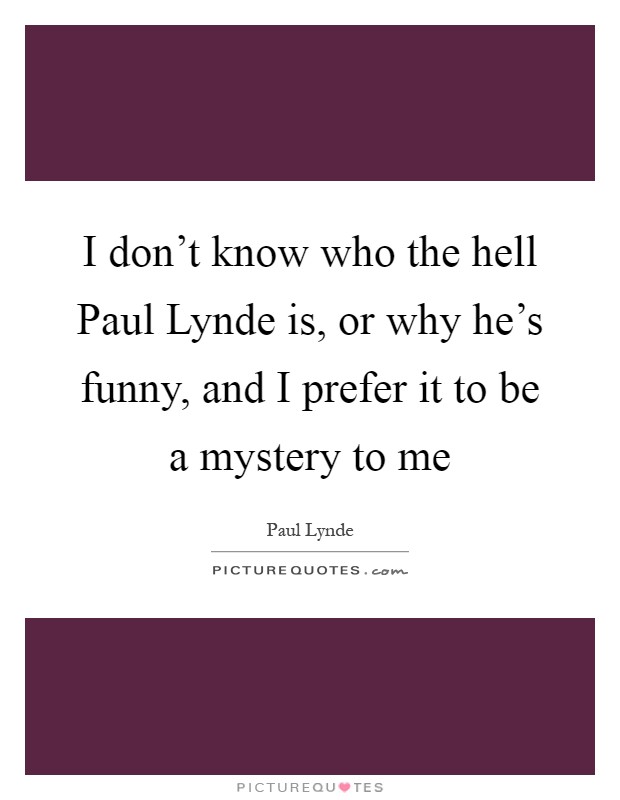 I don't know who the hell Paul Lynde is, or why he's funny, and I prefer it to be a mystery to me Picture Quote #1