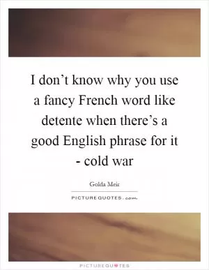 I don’t know why you use a fancy French word like detente when there’s a good English phrase for it - cold war Picture Quote #1