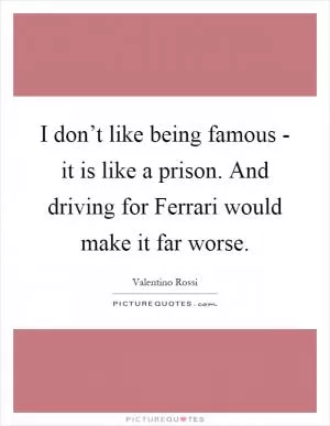 I don’t like being famous - it is like a prison. And driving for Ferrari would make it far worse Picture Quote #1