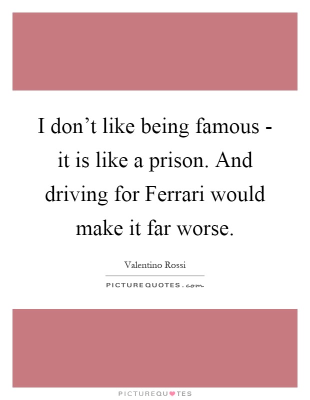 I don't like being famous - it is like a prison. And driving for Ferrari would make it far worse Picture Quote #1