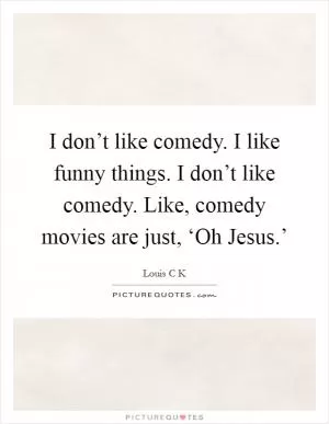 I don’t like comedy. I like funny things. I don’t like comedy. Like, comedy movies are just, ‘Oh Jesus.’ Picture Quote #1