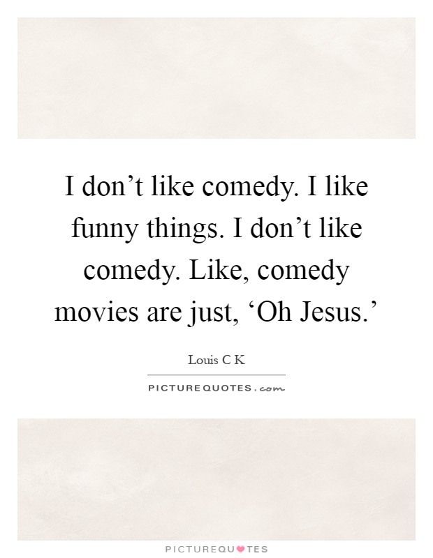 I don't like comedy. I like funny things. I don't like comedy. Like, comedy movies are just, ‘Oh Jesus.' Picture Quote #1