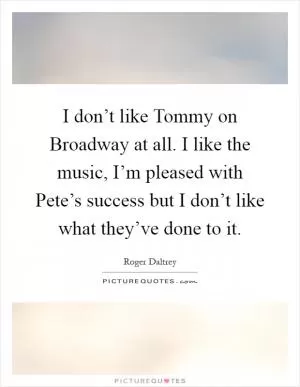 I don’t like Tommy on Broadway at all. I like the music, I’m pleased with Pete’s success but I don’t like what they’ve done to it Picture Quote #1