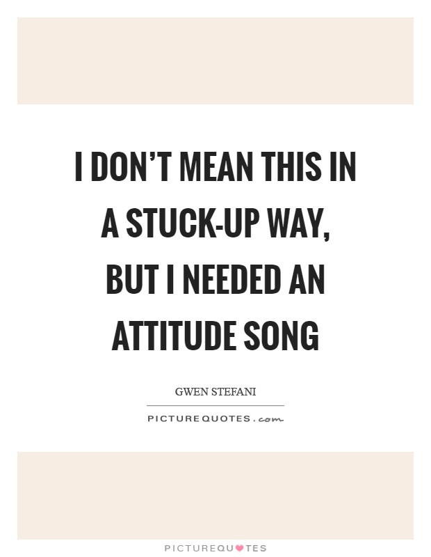 I don't mean this in a stuck-up way, but I needed an attitude song Picture Quote #1