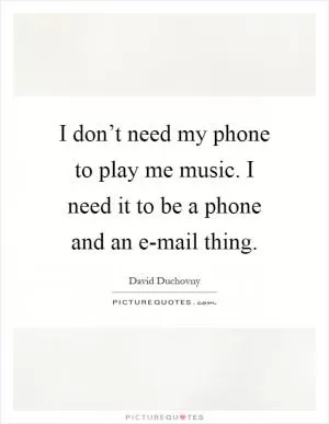I don’t need my phone to play me music. I need it to be a phone and an e-mail thing Picture Quote #1