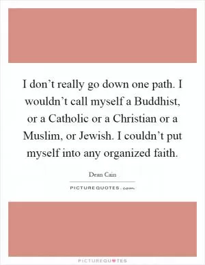 I don’t really go down one path. I wouldn’t call myself a Buddhist, or a Catholic or a Christian or a Muslim, or Jewish. I couldn’t put myself into any organized faith Picture Quote #1