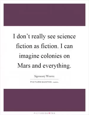 I don’t really see science fiction as fiction. I can imagine colonies on Mars and everything Picture Quote #1