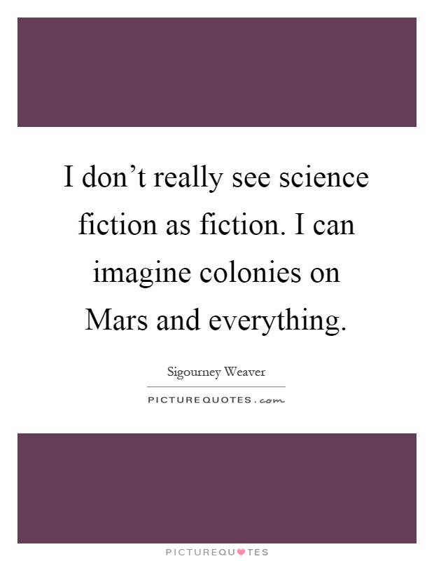 I don't really see science fiction as fiction. I can imagine colonies on Mars and everything Picture Quote #1