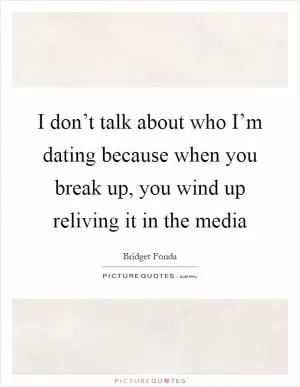 I don’t talk about who I’m dating because when you break up, you wind up reliving it in the media Picture Quote #1
