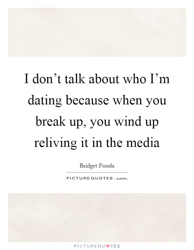 I don't talk about who I'm dating because when you break up, you wind up reliving it in the media Picture Quote #1