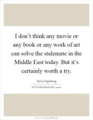 I don’t think any movie or any book or any work of art can solve the stalemate in the Middle East today. But it’s certainly worth a try Picture Quote #1