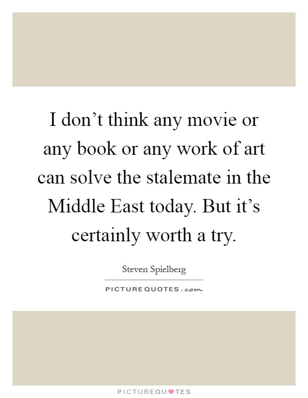 I don't think any movie or any book or any work of art can solve the stalemate in the Middle East today. But it's certainly worth a try Picture Quote #1