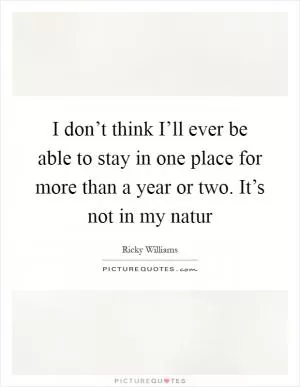I don’t think I’ll ever be able to stay in one place for more than a year or two. It’s not in my natur Picture Quote #1