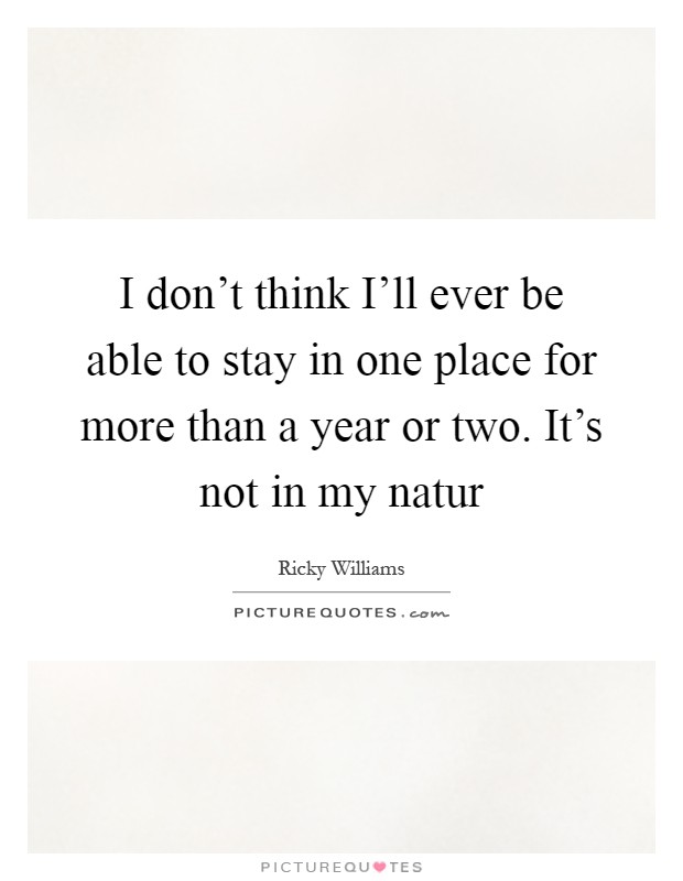 I don't think I'll ever be able to stay in one place for more than a year or two. It's not in my natur Picture Quote #1