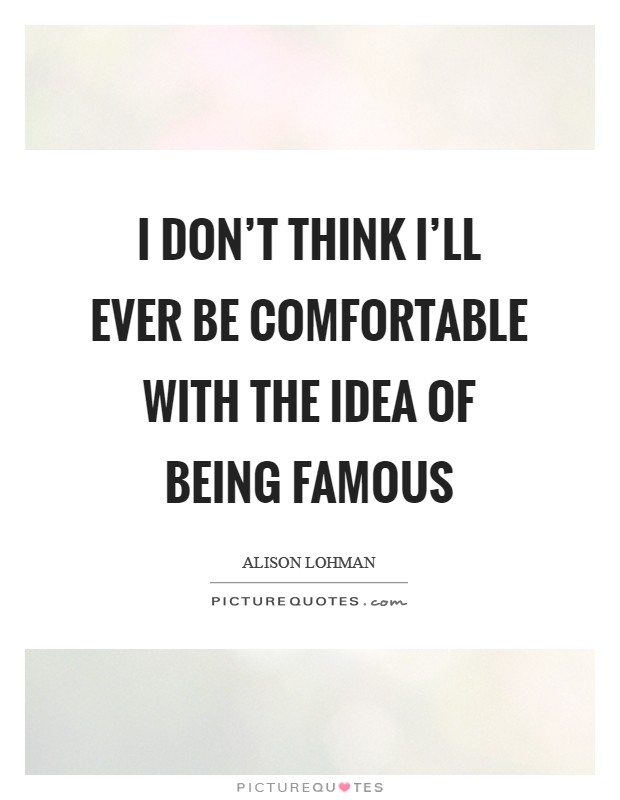 I don't think I'll ever be comfortable with the idea of being famous Picture Quote #1