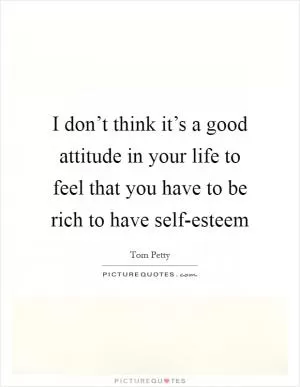 I don’t think it’s a good attitude in your life to feel that you have to be rich to have self-esteem Picture Quote #1