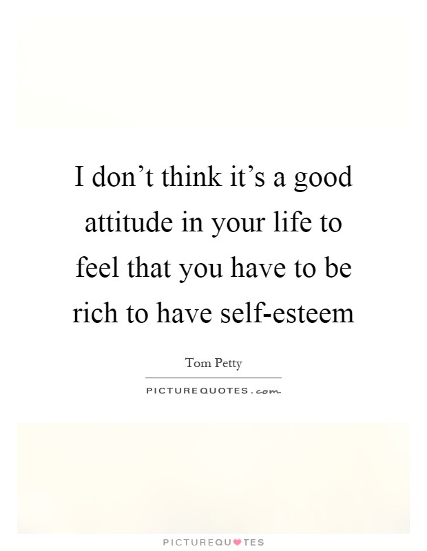 I don't think it's a good attitude in your life to feel that you have to be rich to have self-esteem Picture Quote #1