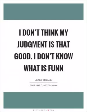I don’t think my judgment is that good. I don’t know what is funn Picture Quote #1