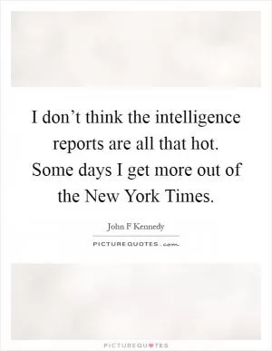 I don’t think the intelligence reports are all that hot. Some days I get more out of the New York Times Picture Quote #1