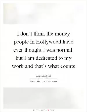 I don’t think the money people in Hollywood have ever thought I was normal, but I am dedicated to my work and that’s what counts Picture Quote #1