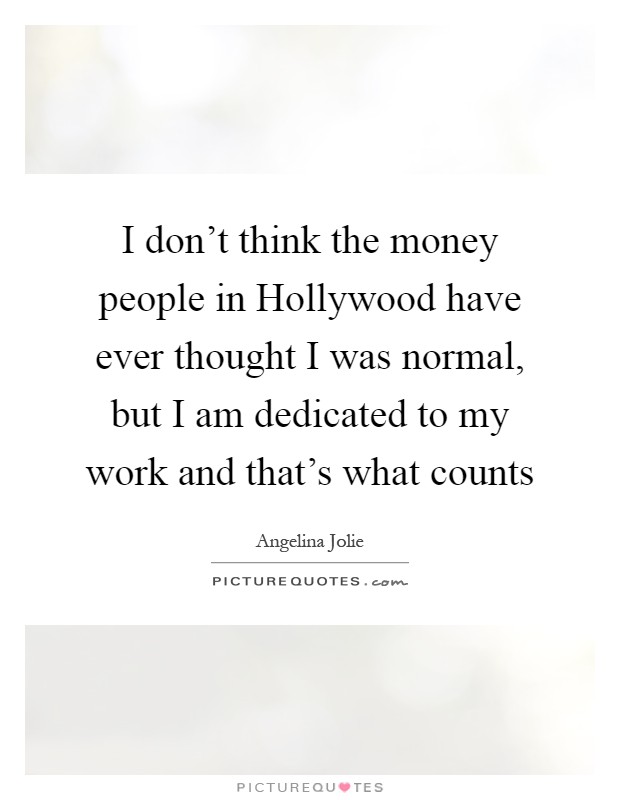 I don't think the money people in Hollywood have ever thought I was normal, but I am dedicated to my work and that's what counts Picture Quote #1