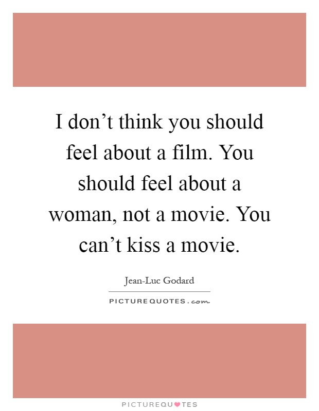 I don't think you should feel about a film. You should feel about a woman, not a movie. You can't kiss a movie Picture Quote #1