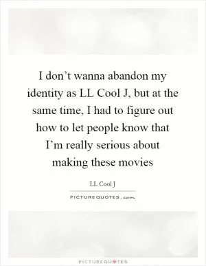 I don’t wanna abandon my identity as LL Cool J, but at the same time, I had to figure out how to let people know that I’m really serious about making these movies Picture Quote #1