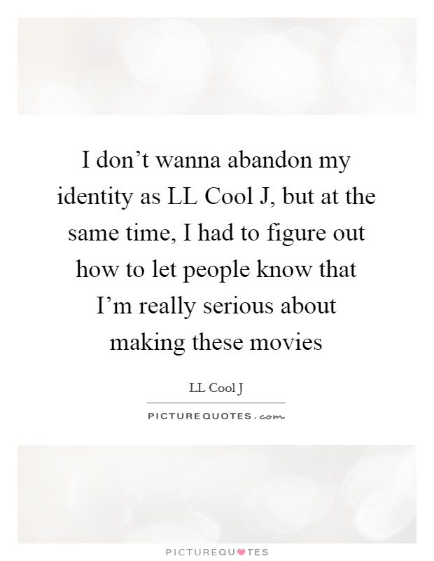 I don't wanna abandon my identity as LL Cool J, but at the same time, I had to figure out how to let people know that I'm really serious about making these movies Picture Quote #1