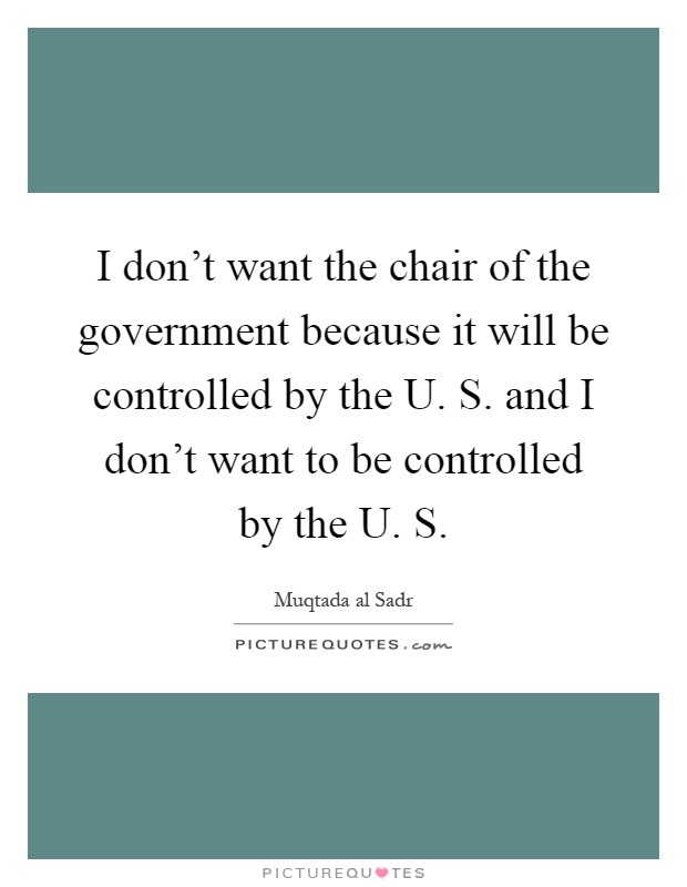 I don't want the chair of the government because it will be controlled by the U. S. and I don't want to be controlled by the U. S Picture Quote #1