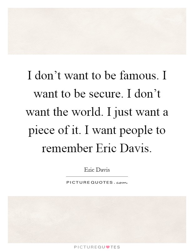 I don't want to be famous. I want to be secure. I don't want the world. I just want a piece of it. I want people to remember Eric Davis Picture Quote #1