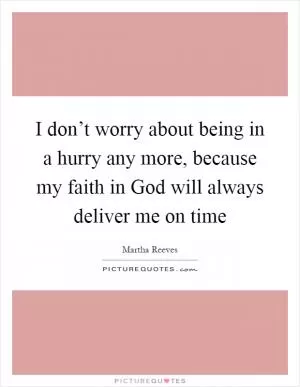 I don’t worry about being in a hurry any more, because my faith in God will always deliver me on time Picture Quote #1