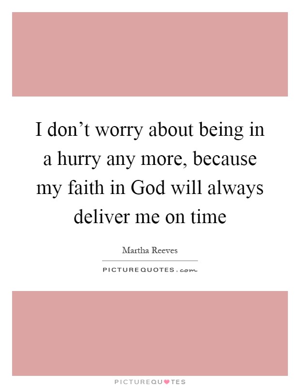 I don't worry about being in a hurry any more, because my faith in God will always deliver me on time Picture Quote #1