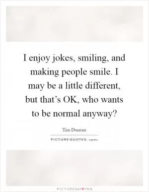 I enjoy jokes, smiling, and making people smile. I may be a little different, but that’s OK, who wants to be normal anyway? Picture Quote #1