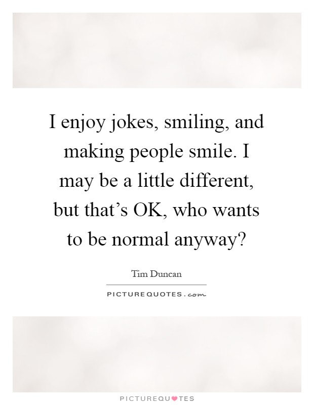 I enjoy jokes, smiling, and making people smile. I may be a little different, but that's OK, who wants to be normal anyway? Picture Quote #1