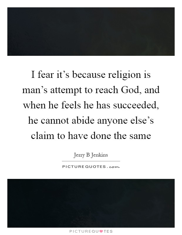 I fear it's because religion is man's attempt to reach God, and when he feels he has succeeded, he cannot abide anyone else's claim to have done the same Picture Quote #1